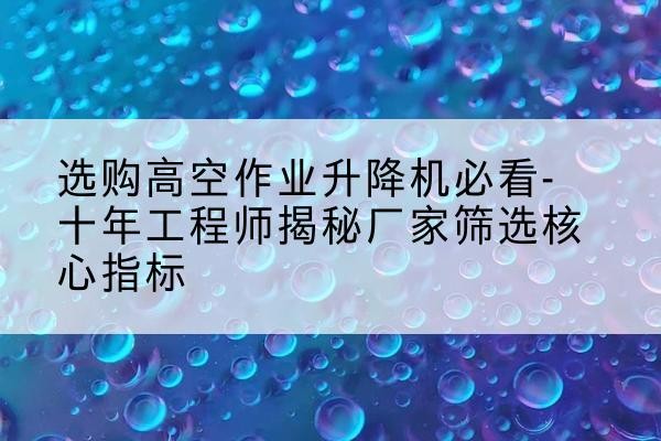 霍尔果斯高空作业升降机厂家推荐-选购高空作业升降机必看-十年工程师揭秘厂家筛选核心指标