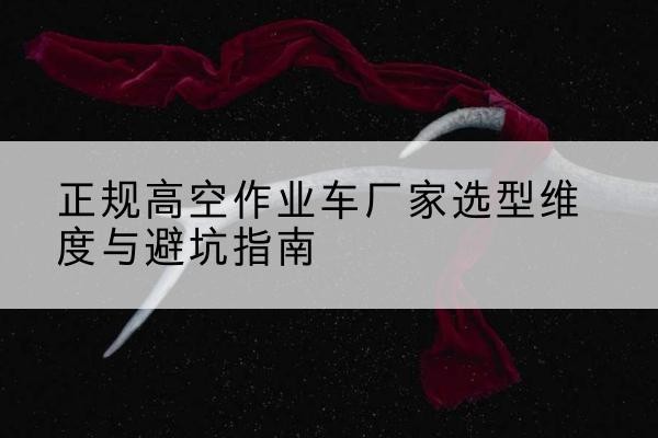 霍尔果斯高空作业车厂家-正规选型维度与避坑指南