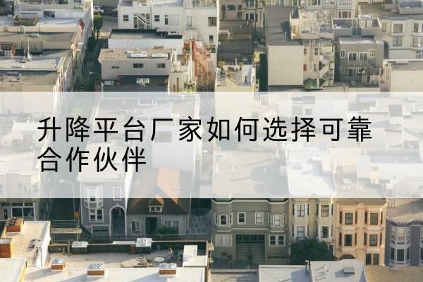 霍尔果斯升降平台厂家-如何选择可靠合作伙伴