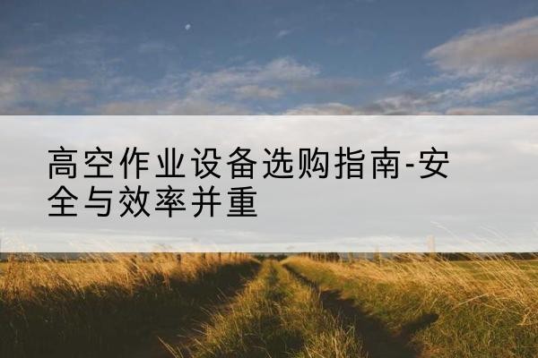 霍尔果斯登高车怎么选-高空作业设备选购指南-安全与效率并重