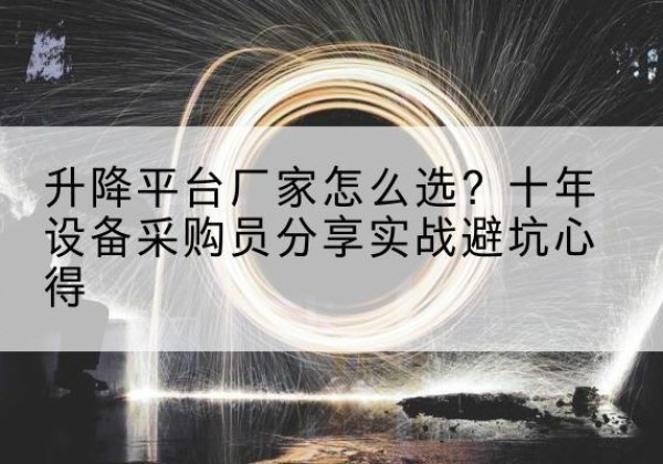霍尔果斯升降平台厂家-怎么选？十年设备采购员分享实战避坑心得