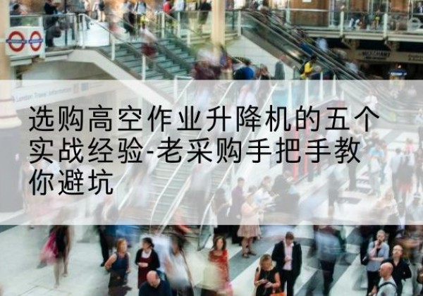 霍尔果斯高空作业升降机厂家-选购高空作业升降机的五个实战经验-老采购手把手教你避坑