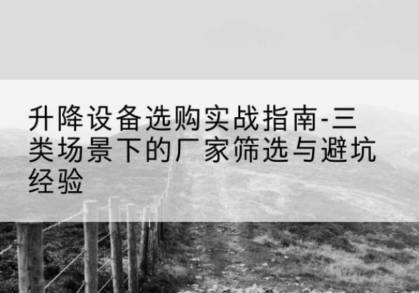 霍尔果斯移动式升降机厂家推荐-升降设备选购实战指南-三类场景下的厂家筛选与避坑经验