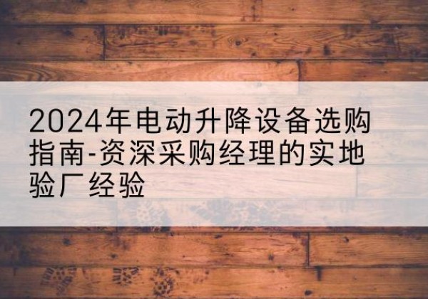 霍尔果斯电动剪叉升降平台厂家-2024年电动升降设备选购指南-资深采购经理的实地验厂经验