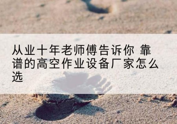 霍尔果斯高空作业升降机厂家推荐-从业十年老师傅告诉你 靠谱的高空作业设备厂家怎么选