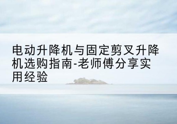 霍尔果斯电动升降机怎么选-电动升降机与固定剪叉升降机选购指南-老师傅分享实用经验