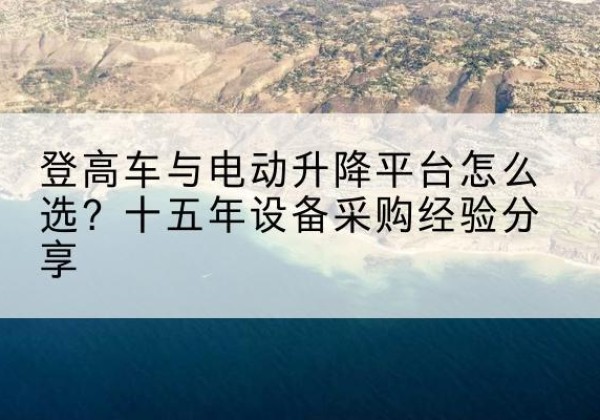 霍尔果斯登高车厂家厂家-登高车与电动升降平台怎么选？十五年设备采购经验分享