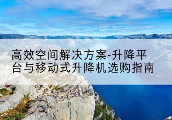 霍尔果斯升降平台厂家-*空间解决方案-升降平台与移动式升降机选购指南