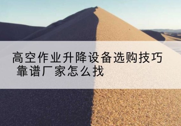 霍尔果斯电动升降平台厂家推荐-高空作业升降设备选购技巧 靠谱厂家怎么找