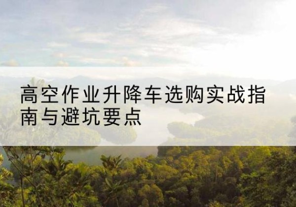 霍尔果斯升降车怎么选-高空作业升降车选购实战指南与避坑要点
