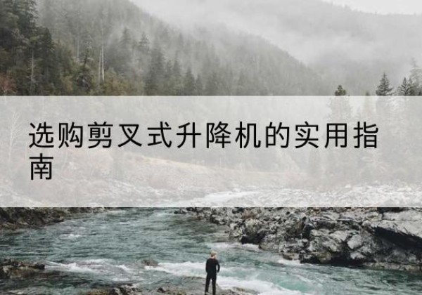 霍尔果斯剪叉式升降机怎么选-选购剪叉式升降机的实用指南