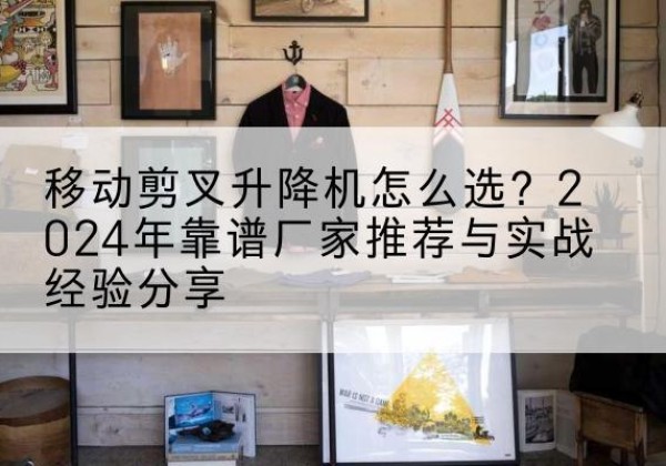 霍尔果斯升降平台厂家推荐-移动剪叉升降机怎么选？2024年靠谱厂家推荐与实战经验分享