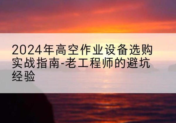 霍尔果斯高空作业升降机厂家推荐-2024年高空作业设备选购实战指南-老工程师的避坑经验