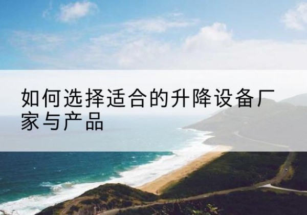 霍尔果斯电动升降平台厂家-如何选择适合的升降设备厂家与产品