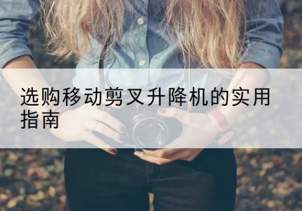 霍尔果斯移动剪叉升降机怎么选-选购移动剪叉升降机的实用指南