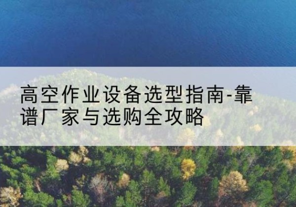 霍尔果斯升降车厂家-高空作业设备选型指南-靠谱厂家与选购全攻略