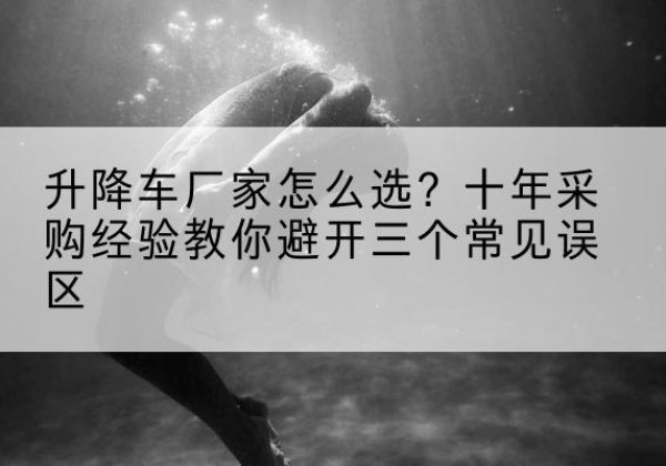 霍尔果斯升降车厂家-怎么选？十年采购经验教你避开三个常见误区