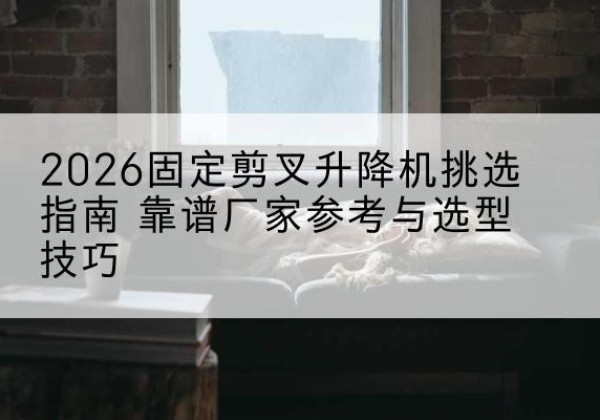 霍尔果斯固定剪叉升降机厂家推荐-2026固定剪叉升降机挑选指南 靠谱厂家参考与选型技巧