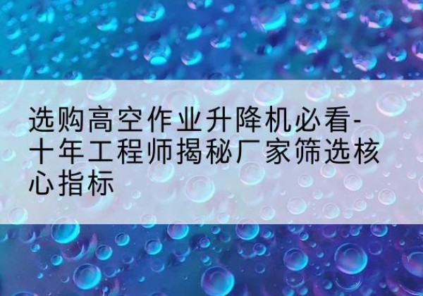 霍尔果斯高空作业升降机厂家推荐-选购高空作业升降机必看-十年工程师揭秘厂家筛选核心指标