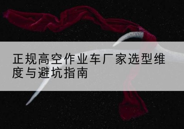 霍尔果斯高空作业车厂家-正规选型维度与避坑指南