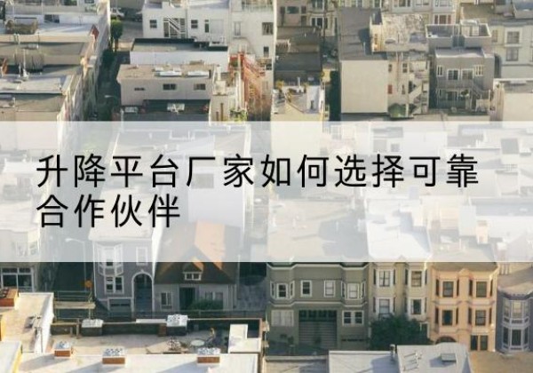 霍尔果斯升降平台厂家-如何选择可靠合作伙伴