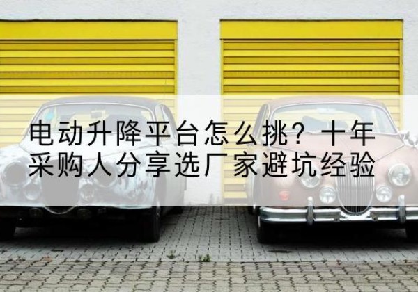霍尔果斯电动升降平台厂家-电动升降平台怎么挑？十年采购人分享选厂家避坑经验